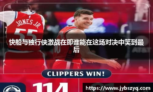 快船与独行侠激战在即谁能在这场对决中笑到最后